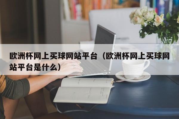 欧洲杯网上买球网站平台（欧洲杯网上买球网站平台是什么）