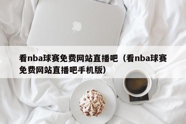 看nba球赛免费网站直播吧（看nba球赛免费网站直播吧手机版）