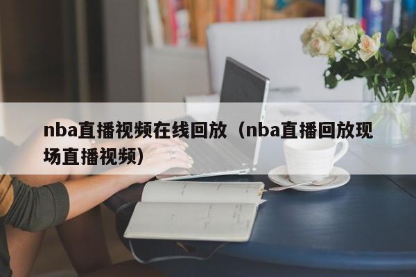 nba直播视频在线回放（nba直播回放现场直播视频）