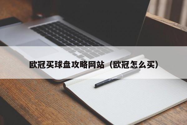 欧冠买球盘攻略网站（欧冠怎么买）