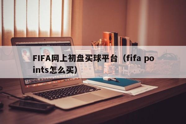 FIFA网上初盘买球平台（fifa points怎么买）