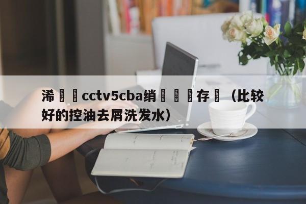 浠婃櫄cctv5cba绡悆鐩存挱（比较好的控油去屑洗发水）