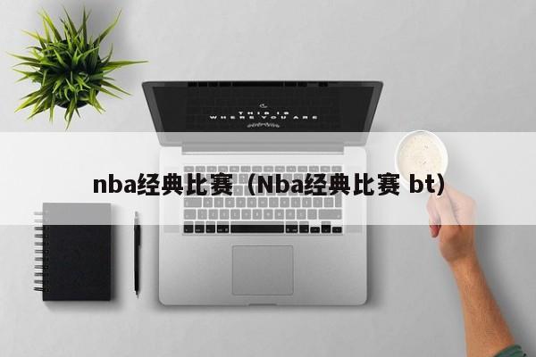 nba经典比赛（Nba经典比赛 bt）