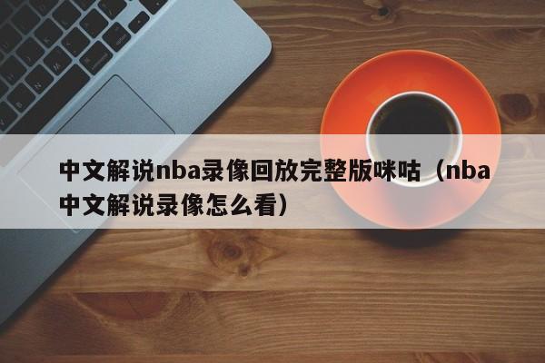 中文解说nba录像回放完整版咪咕（nba中文解说录像怎么看）