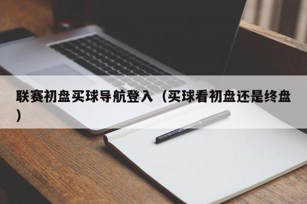 联赛初盘买球导航登入（买球看初盘还是终盘）