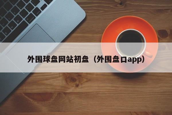 外围球盘网站初盘（外围盘口app）