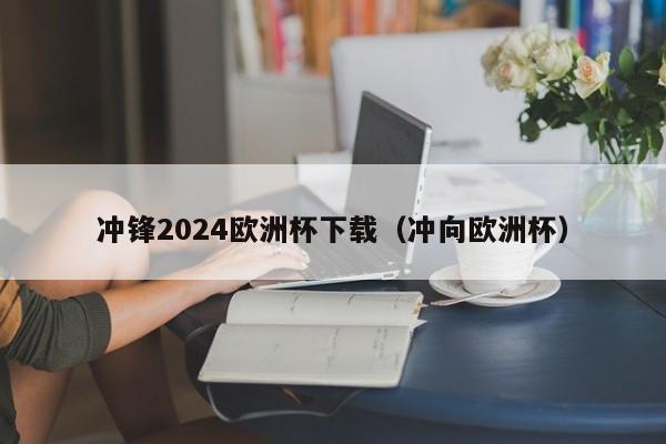 冲锋2024欧洲杯下载（冲向欧洲杯）