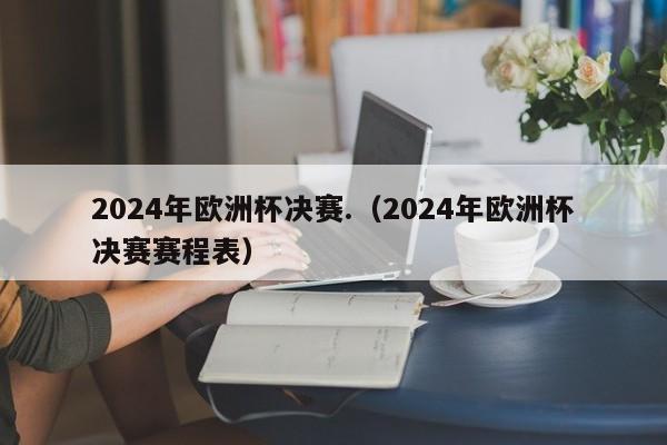 2024年欧洲杯决赛.（2024年欧洲杯决赛赛程表）