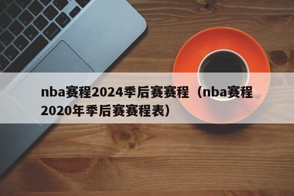 nba赛程2024季后赛赛程（nba赛程2020年季后赛赛程表）