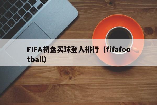 FIFA初盘买球登入排行（fifafootball）